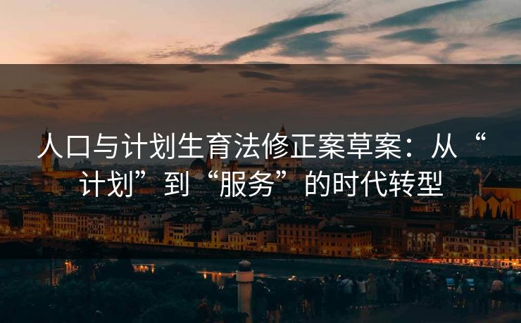 人口与计划生育法修正案草案：从“计划”到“服务”的时代转型  第1张