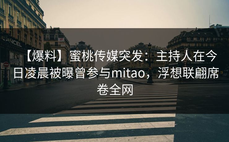 【爆料】蜜桃传媒突发：主持人在今日凌晨被曝曾参与mitao，浮想联翩席卷全网