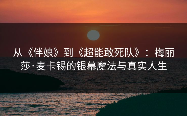 从《伴娘》到《超能敢死队》：梅丽莎·麦卡锡的银幕魔法与真实人生