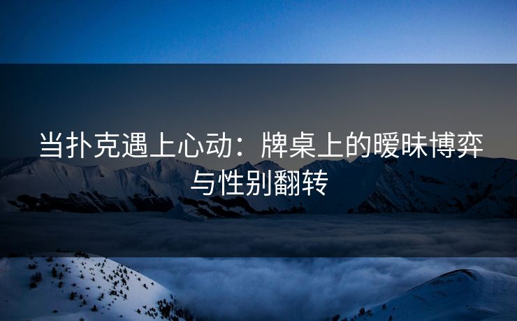 当扑克遇上心动：牌桌上的暧昧博弈与性别翻转