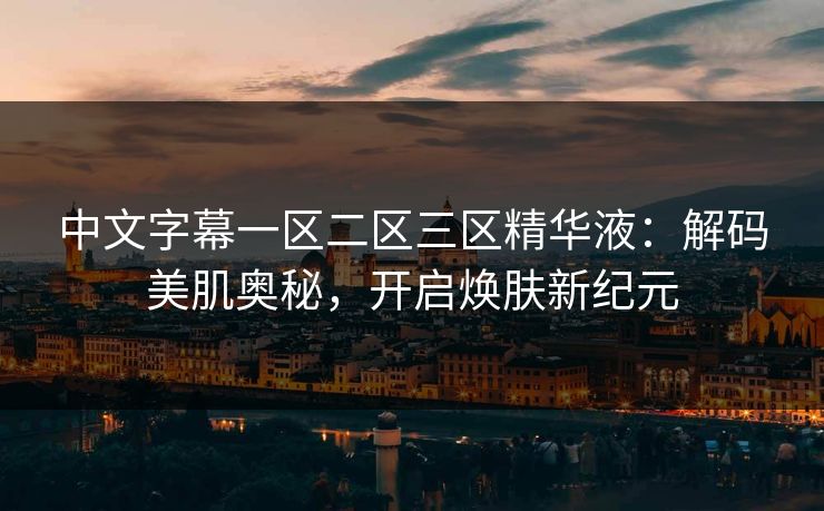 中文字幕一区二区三区精华液：解码美肌奥秘，开启焕肤新纪元