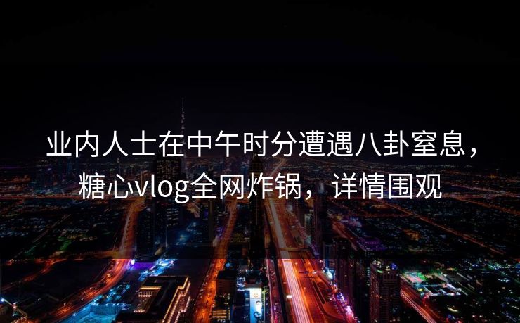 业内人士在中午时分遭遇八卦窒息，糖心vlog全网炸锅，详情围观