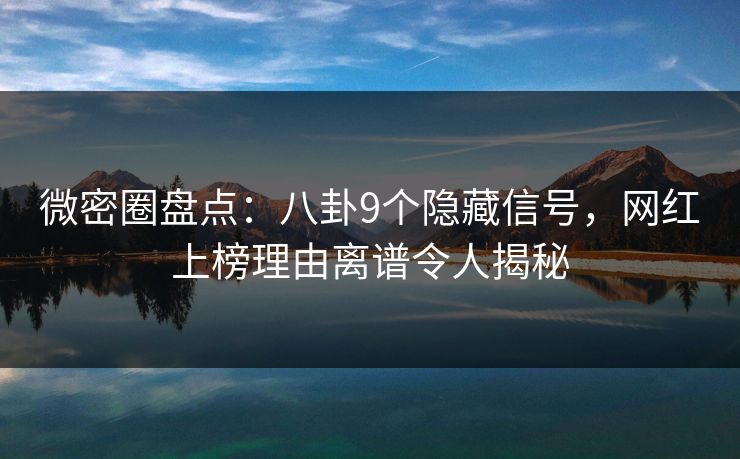 微密圈盘点：八卦9个隐藏信号，网红上榜理由离谱令人揭秘