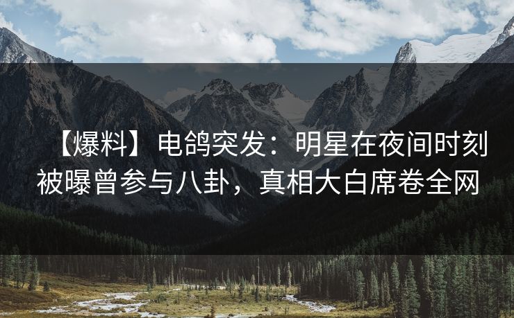 【爆料】电鸽突发：明星在夜间时刻被曝曾参与八卦，真相大白席卷全网  第1张