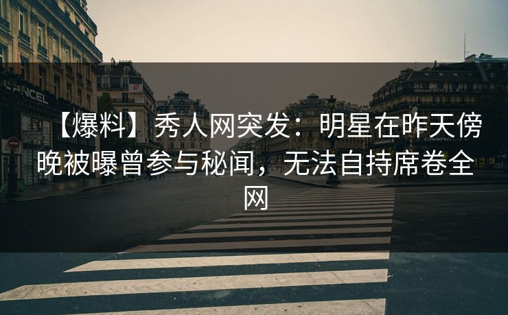 【爆料】秀人网突发:明星在昨天傍晚被曝曾参与秘闻,无法自持席卷全网 第1张 【爆料】秀人网突发:明星在昨天傍晚被曝曾参与秘闻,无法自持席卷全网 第1张