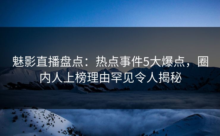 魅影直播盘点：热点事件5大爆点，圈内人上榜理由罕见令人揭秘