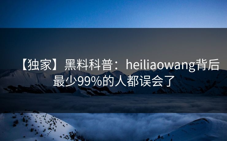 【独家】黑料科普：heiliaowang背后最少99%的人都误会了