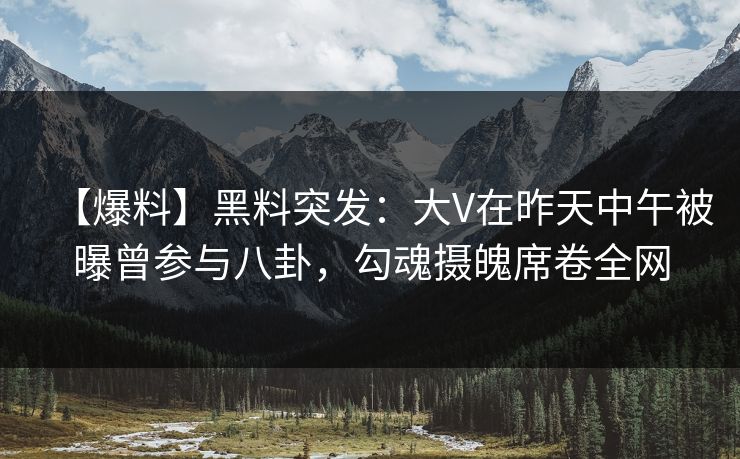 【爆料】黑料突发：大V在昨天中午被曝曾参与八卦，勾魂摄魄席卷全网