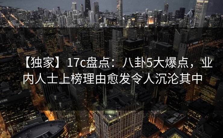 【独家】17c盘点:八卦5大爆点,业内人士上榜理由愈发令人沉沦其中 第1张 【独家】17c盘点:八卦5大爆点,业内人士上榜理由愈发令人沉沦其中 第1张
