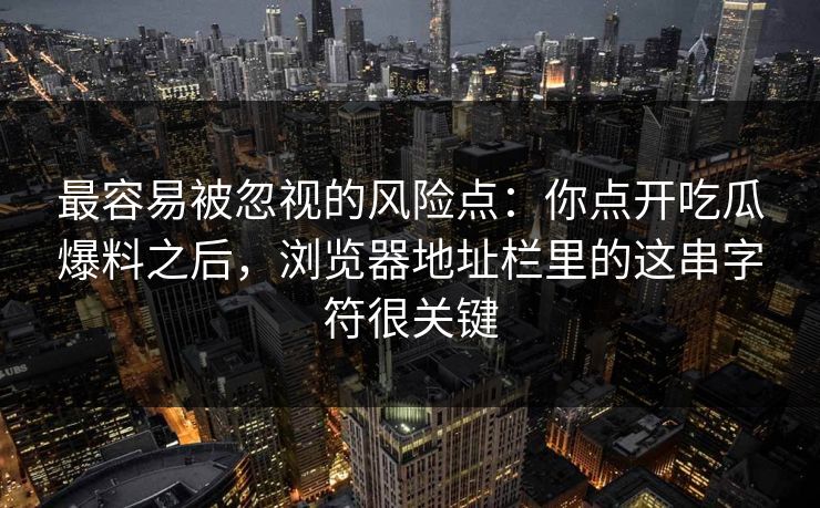 最容易被忽视的风险点：你点开吃瓜爆料之后，浏览器地址栏里的这串字符很关键  第1张