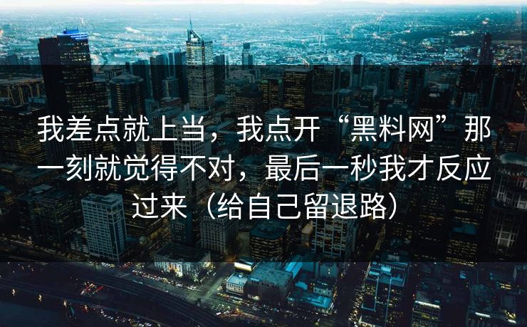 我差点就上当,我点开“黑料网”那一刻就觉得不对,最后一秒我才反应过来(给自己留退路) 第1张 我差点就上当,我点开“黑料网”那一刻就觉得不对,最后一秒我才反应过来(给自己留退路) 第1张