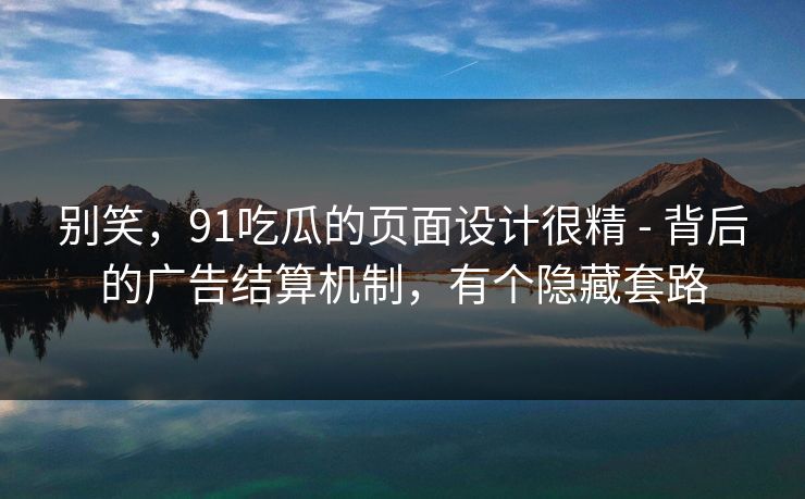 别笑，91吃瓜的页面设计很精 - 背后的广告结算机制，有个隐藏套路  第1张