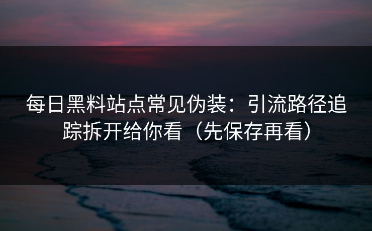 每日黑料站点常见伪装：引流路径追踪拆开给你看（先保存再看）