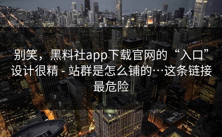 别笑，黑料社app下载官网的“入口”设计很精 - 站群是怎么铺的…这条链接最危险