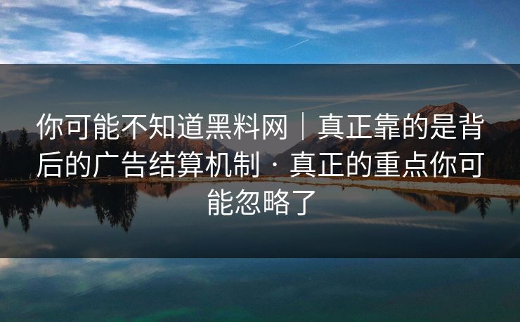 你可能不知道黑料网｜真正靠的是背后的广告结算机制 · 真正的重点你可能忽略了