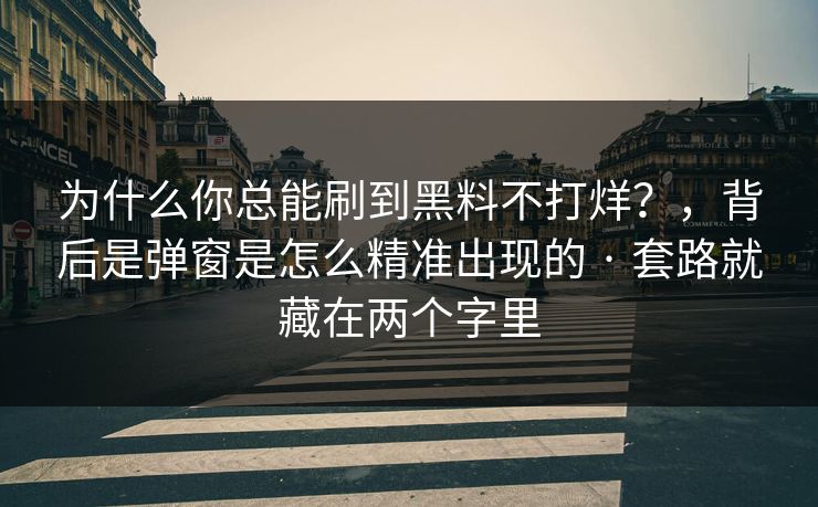 为什么你总能刷到黑料不打烊？，背后是弹窗是怎么精准出现的 · 套路就藏在两个字里