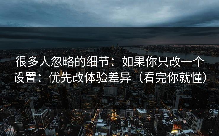 很多人忽略的细节：如果你只改一个设置：优先改体验差异（看完你就懂）  第1张