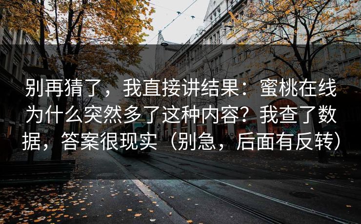 别再猜了,我直接讲结果:蜜桃在线为什么突然多了这种内容?我查了数据,答案很现实(别急,后面有反转)