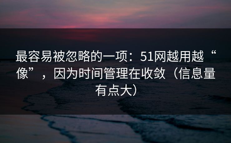 最容易被忽略的一项:51网越用越“像”,因为时间管理在收敛(信息量有点大)