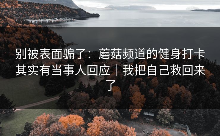 别被表面骗了：蘑菇频道的健身打卡其实有当事人回应｜我把自己救回来了