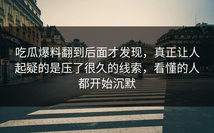 吃瓜爆料翻到后面才发现，真正让人起疑的是压了很久的线索，看懂的人都开始沉默