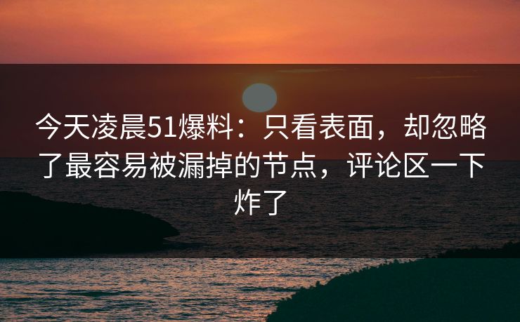 今天凌晨51爆料:只看表面,却忽略了最容易被漏掉的节点,评论区一下炸了 第1张 今天凌晨51爆料:只看表面,却忽略了最容易被漏掉的节点,评论区一下炸了 第1张